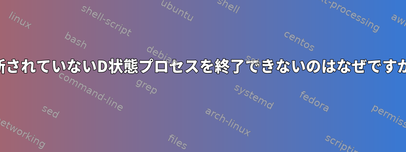 中断されていないD状態プロセスを終了できないのはなぜですか？