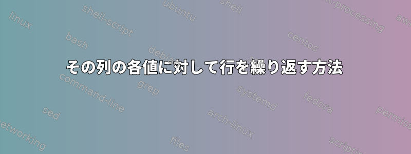 その列の各値に対して行を繰り返す方法