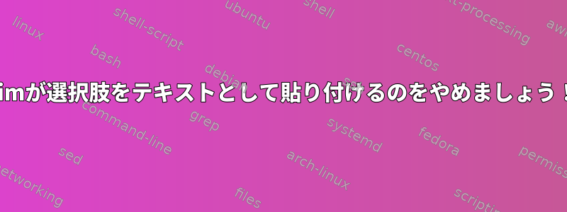 vimが選択肢をテキストとして貼り付けるのをやめましょう！