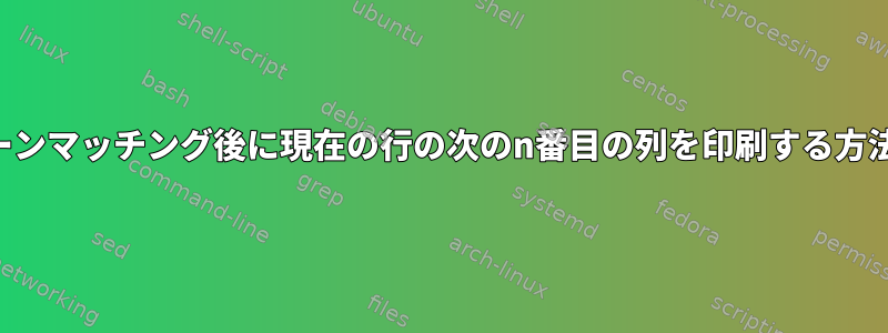 パターンマッチング後に現在の行の次のn番目の列を印刷する方法は？