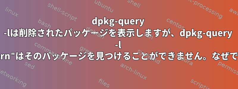 dpkg-query -lは削除されたパッケージを表示しますが、dpkg-query -l "pattern"はそのパッケージを見つけることができません。なぜですか？