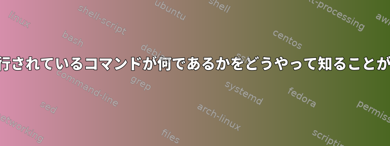 プロセスが実行されているコマンドが何であるかをどうやって知ることができますか？