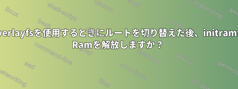 overlayfsを使用するときにルートを切り替えた後、initramfs Ramを解放しますか？