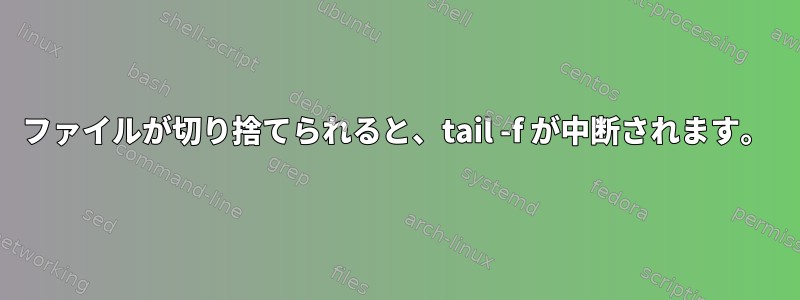 ファイルが切り捨てられると、tail -f が中断されます。