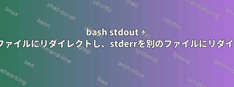 bash stdout + stderrを1つのファイルにリダイレクトし、stderrを別のファイルにリダイレクトします。