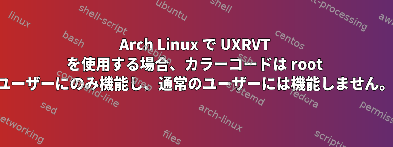 Arch Linux で UXRVT を使用する場合、カラーコードは root ユーザーにのみ機能し、通常のユーザーには機能しません。