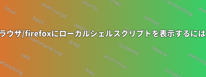 ブラウザ/firefoxにローカルシェルスクリプトを表示するには？