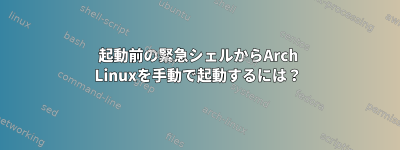 起動前の緊急シェルからArch Linuxを手動で起動するには？