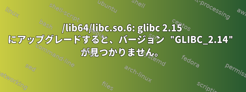 /lib64/libc.so.6: glibc 2.15 にアップグレードすると、バージョン "GLIBC_2.14" が見つかりません。