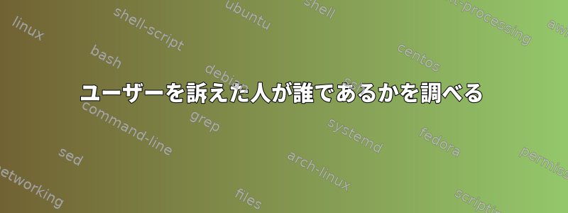 ユーザーを訴えた人が誰であるかを調べる