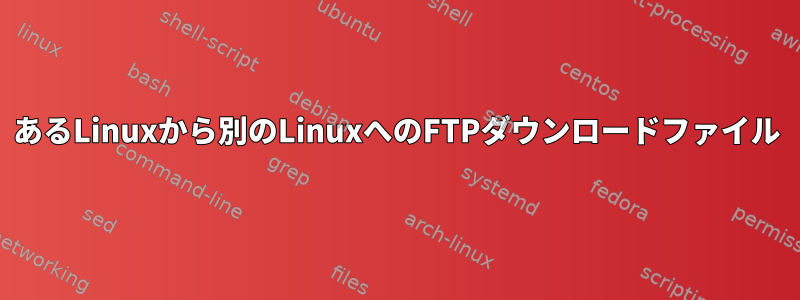 あるLinuxから別のLinuxへのFTPダウンロードファイル