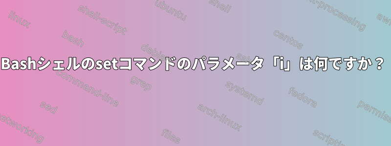 Bashシェルのsetコマンドのパラメータ「i」は何ですか？