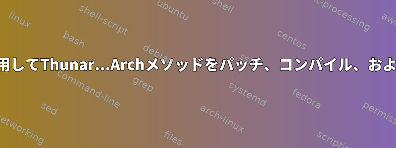 最近リリースされたパッチを使用してThunar...Archメソッドをパッチ、コンパイル、およびアップグレードする方法は？