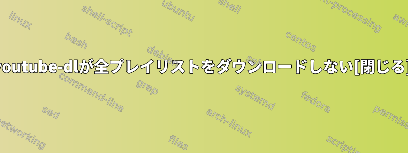 youtube-dlが全プレイリストをダウンロードしない[閉じる]