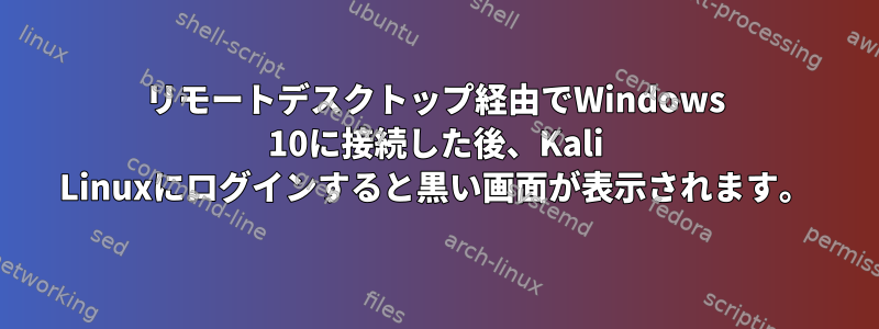 リモートデスクトップ経由でWindows 10に接続した後、Kali Linuxにログインすると黒い画面が表示されます。