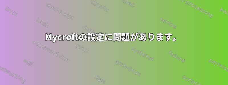 Mycroftの設定に問題があります。