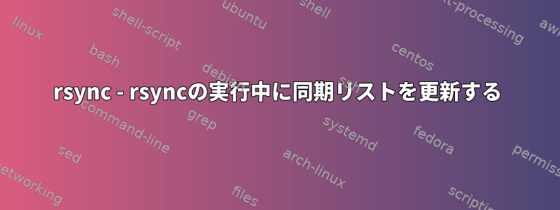 rsync - rsyncの実行中に同期リストを更新する