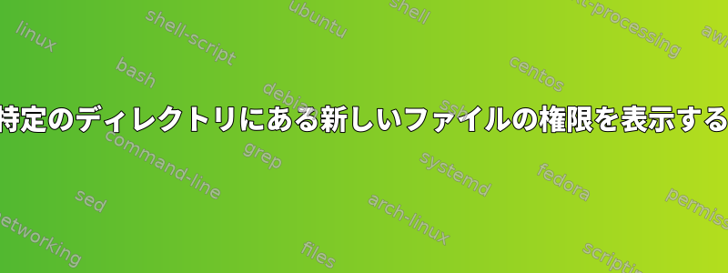 特定のディレクトリにある新しいファイルの権限を表示する