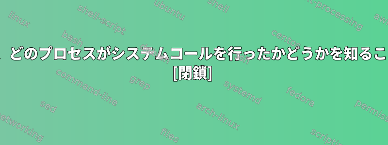 Linuxカーネルは、どのプロセスがシステムコールを行ったかどうかを知ることができますか？ [閉鎖]