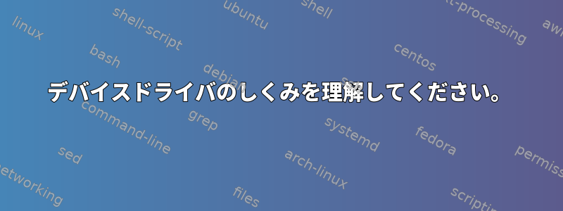 デバイスドライバのしくみを理解してください。