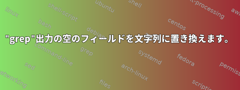 "grep"出力の空のフィールドを文字列に置き換えます。