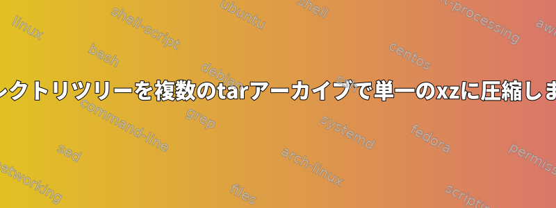 ディレクトリツリーを複数のtarアーカイブで単一のxzに圧縮します。