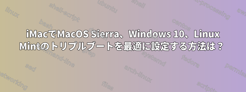 2016 iMacでMacOS Sierra、Windows 10、Linux Mintのトリプルブートを最適に設定する方法は？