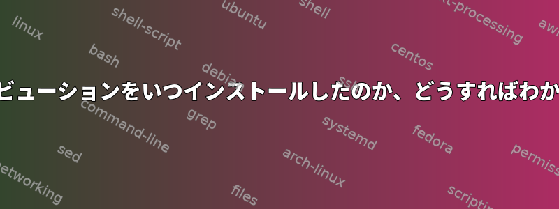 ディストリビューションをいつインストールしたのか、どうすればわかりますか？