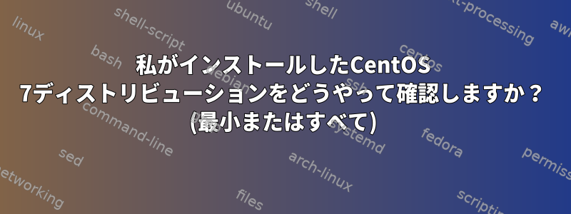 私がインストールしたCentOS 7ディストリビューションをどうやって確認しますか？ (最小またはすべて)