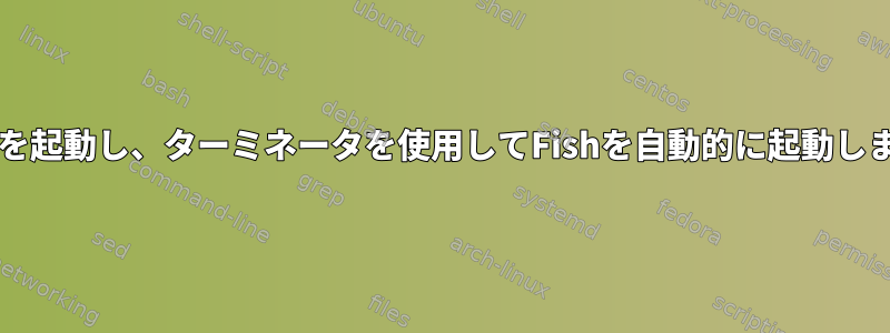 Bashを起動し、ターミネータを使用してFishを自動的に起動します。