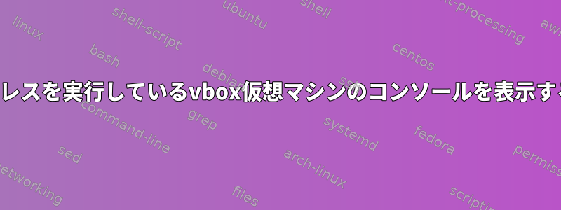 ヘッドレスを実行しているvbox仮想マシンのコンソールを表示する方法