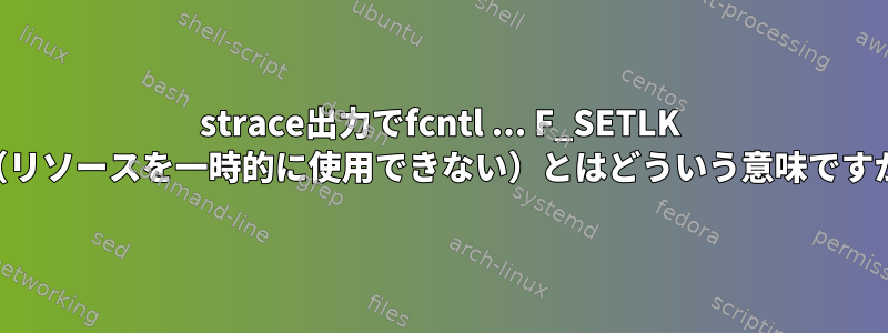 strace出力でfcntl ... F_SETLK ...（リソースを一時的に使用できない）とはどういう意味ですか？