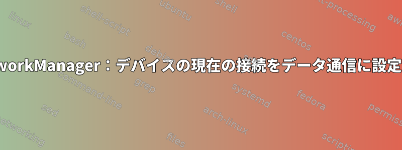 NetworkManager：デバイスの現在の接続をデータ通信に設定する