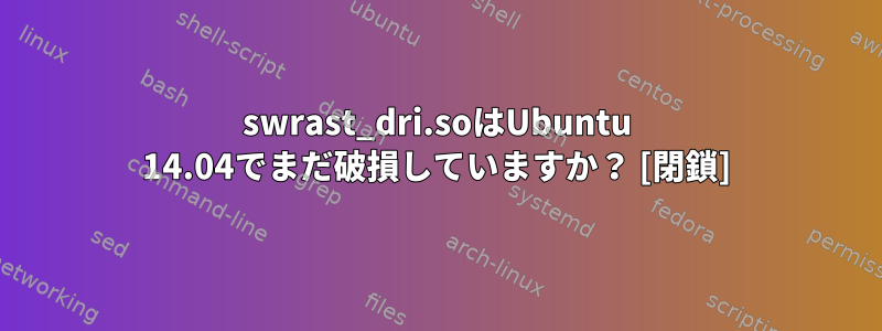 swrast_dri.soはUbuntu 14.04でまだ破損していますか？ [閉鎖]