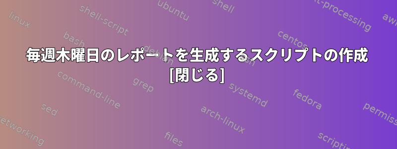 毎週木曜日のレポートを生成するスクリプトの作成 [閉じる]