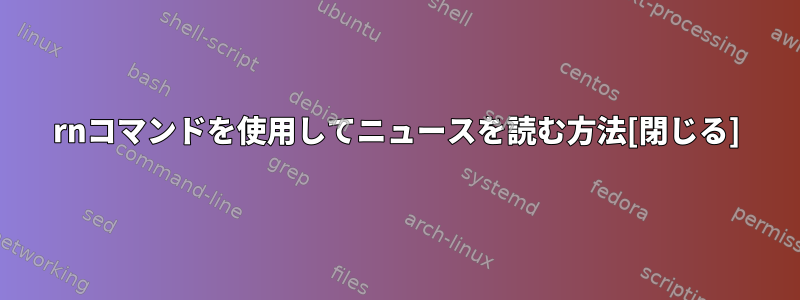 rnコマンドを使用してニュースを読む方法[閉じる]