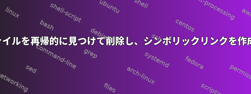 名前でファイルを再帰的に見つけて削除し、シンボリックリンクを作成します。