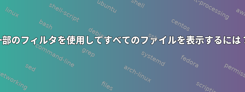 一部のフィルタを使用してすべてのファイルを表示するには？