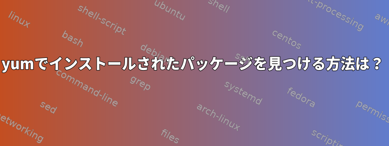 yumでインストールされたパッケージを見つける方法は？