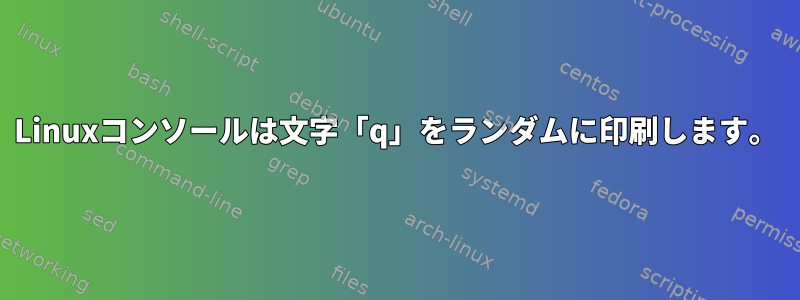 Linuxコンソールは文字「q」をランダムに印刷します。