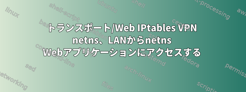 トランスポート/Web IPtables VPN netns、LANからnetns Webアプリケーションにアクセスする