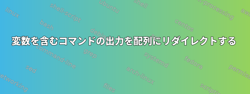 変数を含むコマンドの出力を配列にリダイレクトする