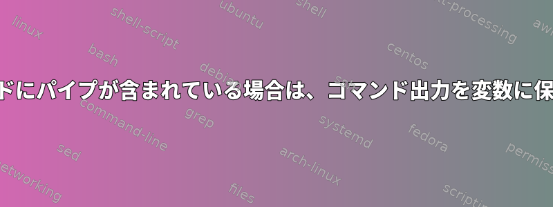 コマンドにパイプが含まれている場合は、コマンド出力を変数に保存する