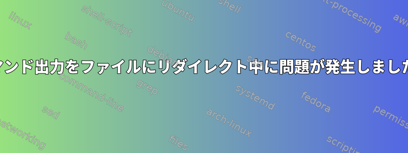 コマンド出力をファイルにリダイレクト中に問題が発生しました。