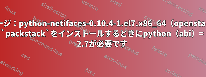 エラー：パッケージ：python-netifaces-0.10.4-1.el7.x86_64（openstack-ocata）には `packstack`をインストールするときにpython（abi）= 2.7が必要です