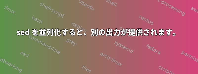 sed を並列化すると、別の出力が提供されます。