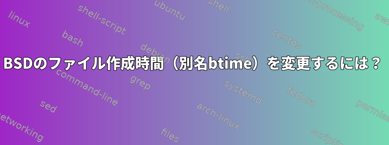 BSDのファイル作成時間（別名btime）を変更するには？