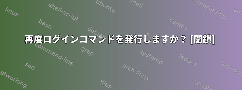 再度ログインコマンドを発行しますか？ [閉鎖]