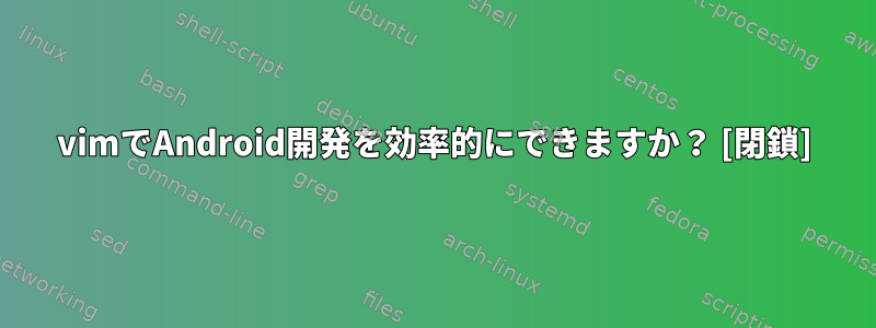 vimでAndroid開発を効率的にできますか？ [閉鎖]