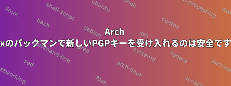 Arch Linuxのパックマンで新しいPGPキーを受け入れるのは安全ですか？